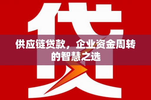 马尔康供应链贷款，企业资金周转的智慧之选