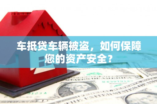 槐荫车抵贷车辆被盗，如何保障您的资产安全？