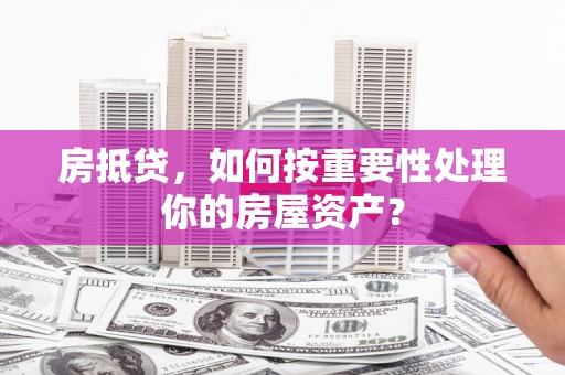 武宁房抵贷，如何按重要性处理你的房屋资产？