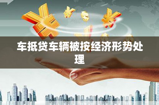 陆川车抵贷车辆被按经济形势处理