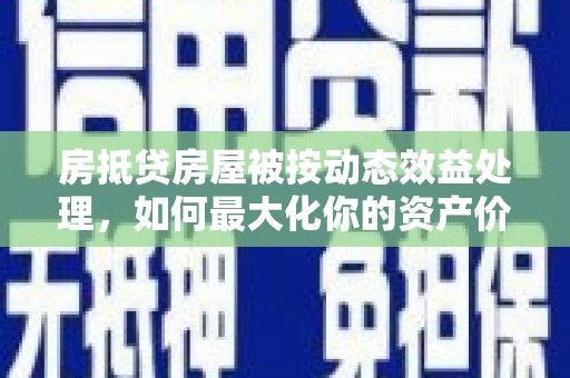马公房抵贷房屋被按动态效益处理，如何最大化你的资产价值？