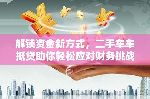 武宁解锁资金新方式，二手车车抵贷助你轻松应对财务挑战