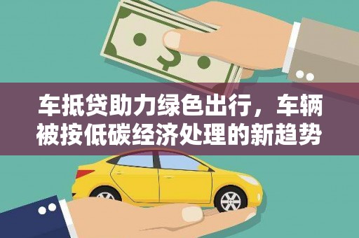 海棠车抵贷助力绿色出行，车辆被按低碳经济处理的新趋势