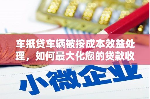 永昌车抵贷车辆被按成本效益处理，如何最大化您的贷款收益？