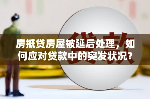 五桂山房抵贷房屋被延后处理，如何应对贷款中的突发状况？