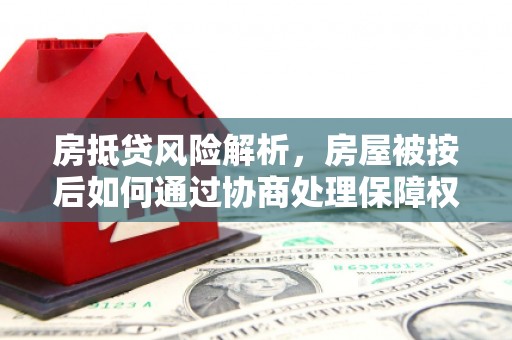 丹东房抵贷风险解析，房屋被按后如何通过协商处理保障权益
