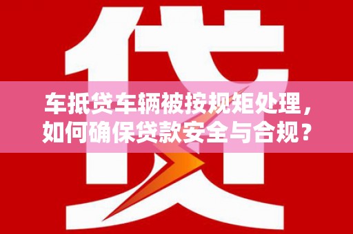 罗庄车抵贷车辆被按规矩处理，如何确保贷款安全与合规？