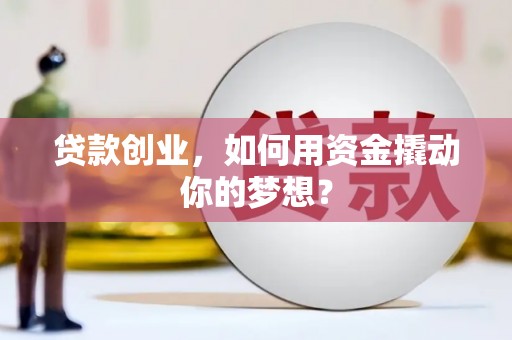 泸溪贷款创业，如何用资金撬动你的梦想？