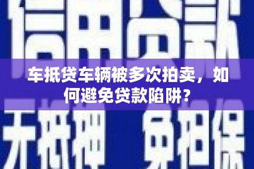 九如车抵贷车辆被多次拍卖，如何避免贷款陷阱？
