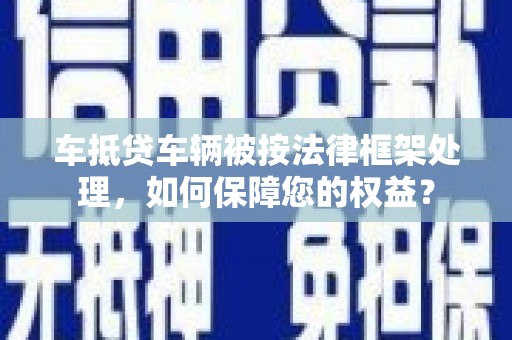 西螺车抵贷车辆被按法律框架处理，如何保障您的权益？