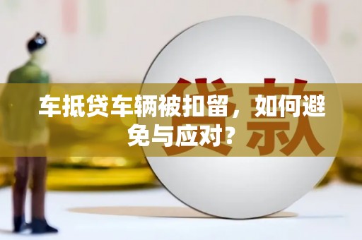 临汾车抵贷车辆被扣留，如何避免与应对？