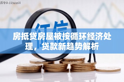固始房抵贷房屋被按循环经济处理，贷款新趋势解析