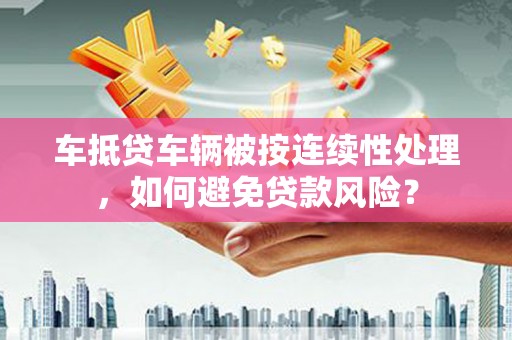 草屯车抵贷车辆被按连续性处理，如何避免贷款风险？