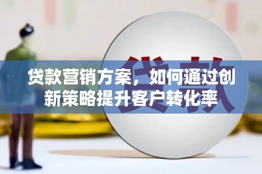 潘集贷款营销方案，如何通过创新策略提升客户转化率