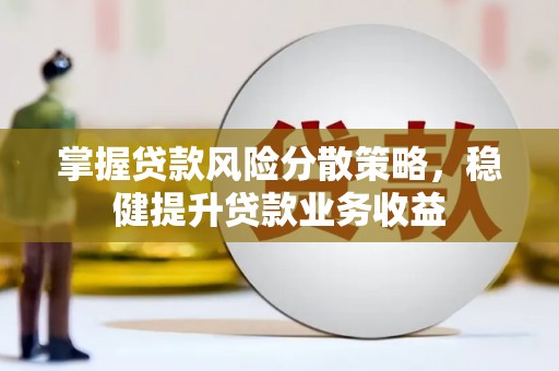 固阳掌握贷款风险分散策略，稳健提升贷款业务收益