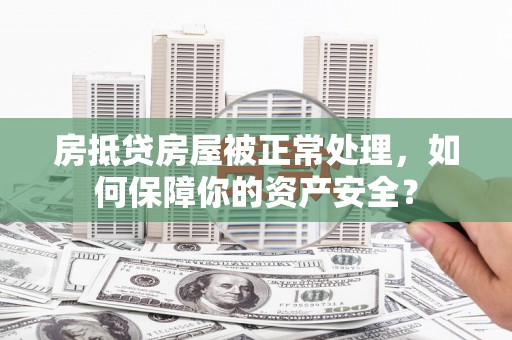 南岳房抵贷房屋被正常处理，如何保障你的资产安全？