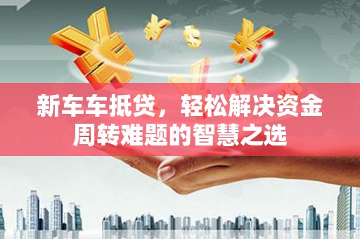 丽水新车车抵贷，轻松解决资金周转难题的智慧之选