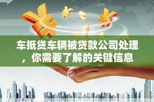 芗城车抵贷车辆被贷款公司处理，你需要了解的关键信息