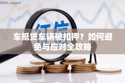 兴山车抵贷车辆被扣押？如何避免与应对全攻略