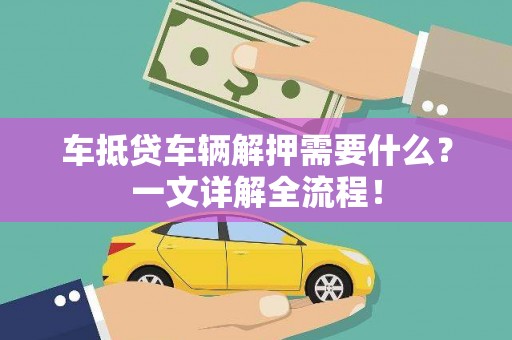 崂山车抵贷车辆解押需要什么？一文详解全流程！