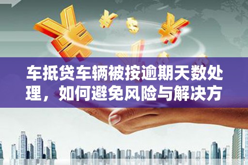 崂山车抵贷车辆被按逾期天数处理，如何避免风险与解决方案