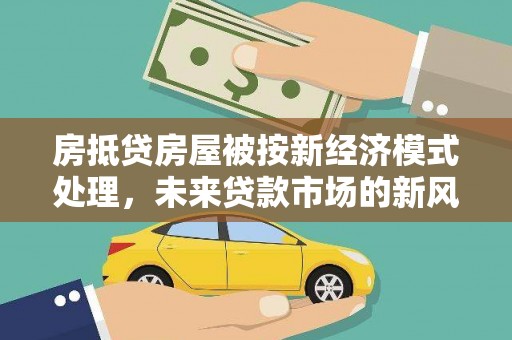 沙雅房抵贷房屋被按新经济模式处理，未来贷款市场的新风向