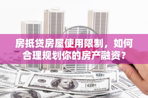 三原房抵贷房屋使用限制，如何合理规划你的房产融资？