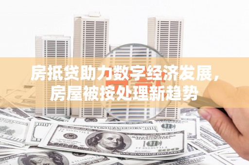 崂山房抵贷助力数字经济发展，房屋被按处理新趋势