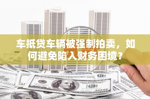 盘龙车抵贷车辆被强制拍卖，如何避免陷入财务困境？