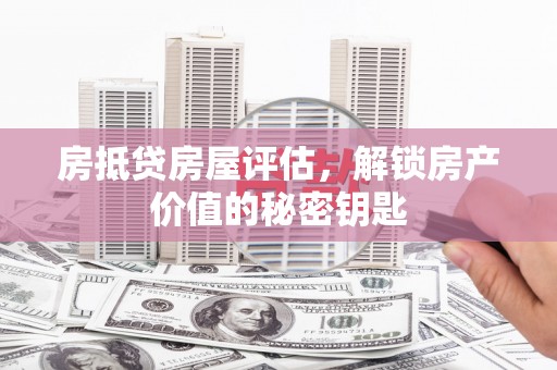 萨尔图房抵贷房屋评估，解锁房产价值的秘密钥匙