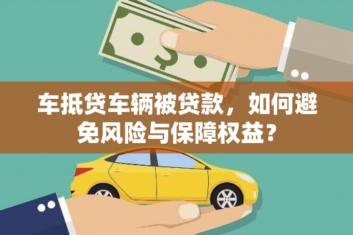 拱墅车抵贷车辆被贷款，如何避免风险与保障权益？