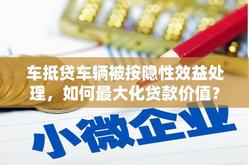 永嘉车抵贷车辆被按隐性效益处理，如何最大化贷款价值？
