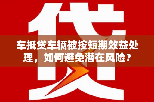 乾县车抵贷车辆被按短期效益处理，如何避免潜在风险？