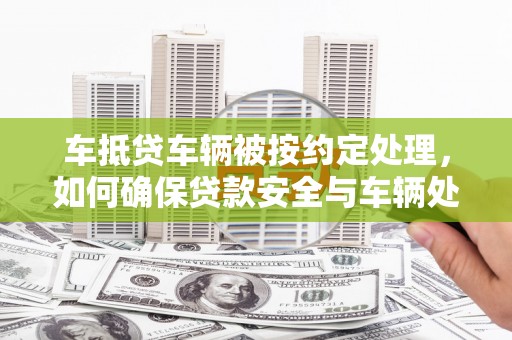 连江车抵贷车辆被按约定处理，如何确保贷款安全与车辆处置？
