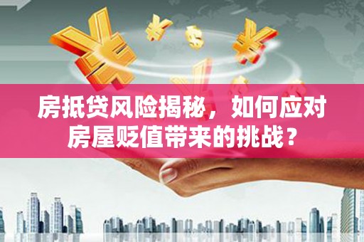 康乐房抵贷风险揭秘，如何应对房屋贬值带来的挑战？