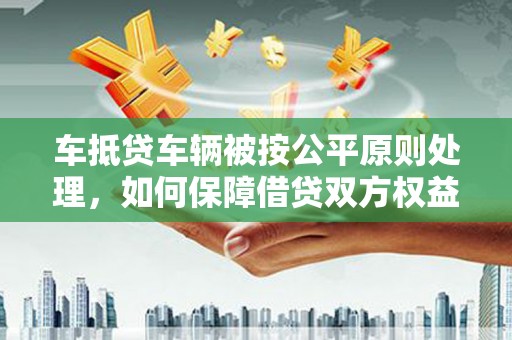 嘉模堂区车抵贷车辆被按公平原则处理，如何保障借贷双方权益？