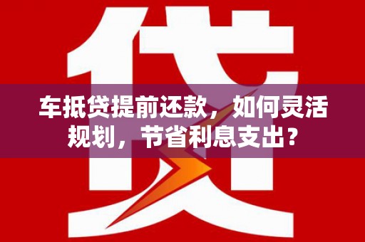 康乐车抵贷提前还款，如何灵活规划，节省利息支出？