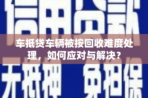 保税区车抵贷车辆被按回收难度处理，如何应对与解决？