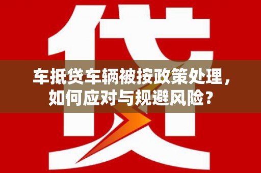 天镇车抵贷车辆被按政策处理，如何应对与规避风险？