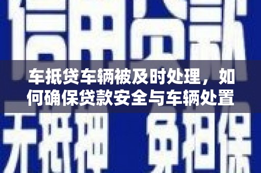 康乐车抵贷车辆被及时处理，如何确保贷款安全与车辆处置效率？