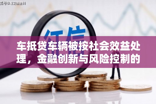 涪陵车抵贷车辆被按社会效益处理，金融创新与风险控制的平衡