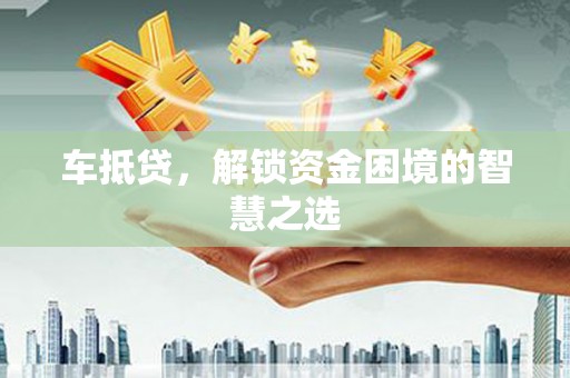 元谋车抵贷，解锁资金困境的智慧之选