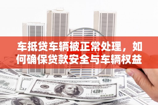 青山湖车抵贷车辆被正常处理，如何确保贷款安全与车辆权益？