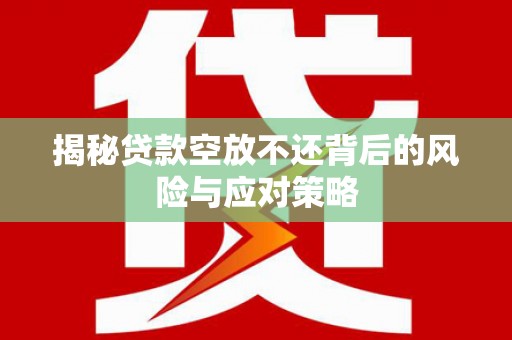 五通桥揭秘贷款空放不还背后的风险与应对策略