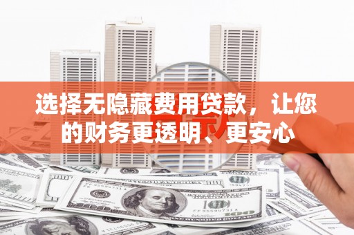晴隆选择无隐藏费用贷款，让您的财务更透明、更安心