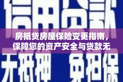 晴隆房抵贷房屋保险变更指南，保障您的资产安全与贷款无忧