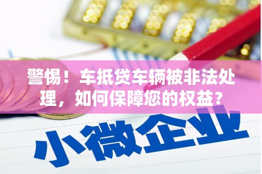 巫溪警惕！车抵贷车辆被非法处理，如何保障您的权益？