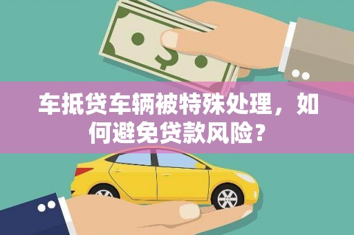 阜沙车抵贷车辆被特殊处理，如何避免贷款风险？