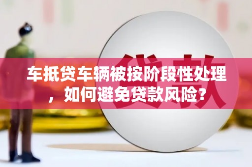 永春车抵贷车辆被按阶段性处理，如何避免贷款风险？