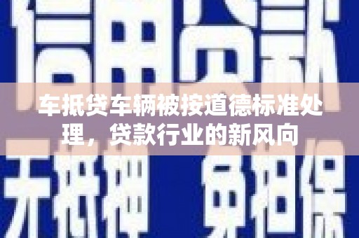 巫溪车抵贷车辆被按道德标准处理，贷款行业的新风向